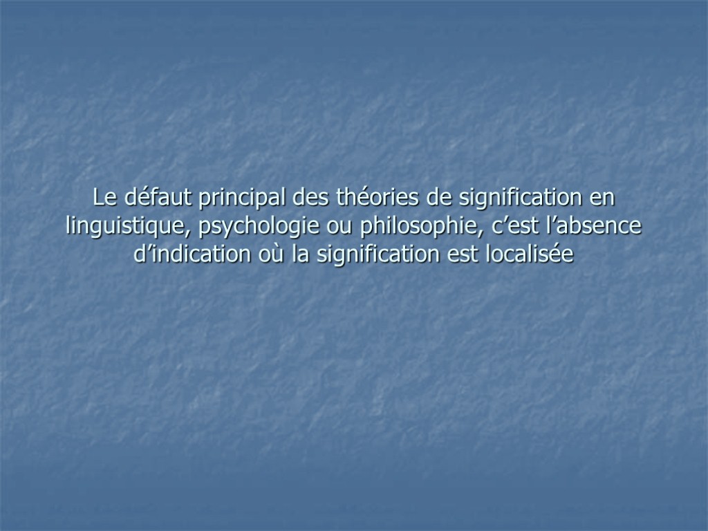 Le défaut principal des théories de signification en linguistique, psychologie ou philosophie, c’est l’absence